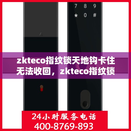 zkteco指纹锁天地钩卡住无法收回，zkteco指纹锁天地钩卡住问题解析与解决方案