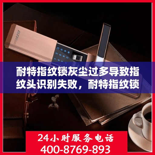 耐特指纹锁灰尘过多导致指纹头识别失败，耐特指纹锁灰尘堆积引发识别失灵问题，清洁与保养指南