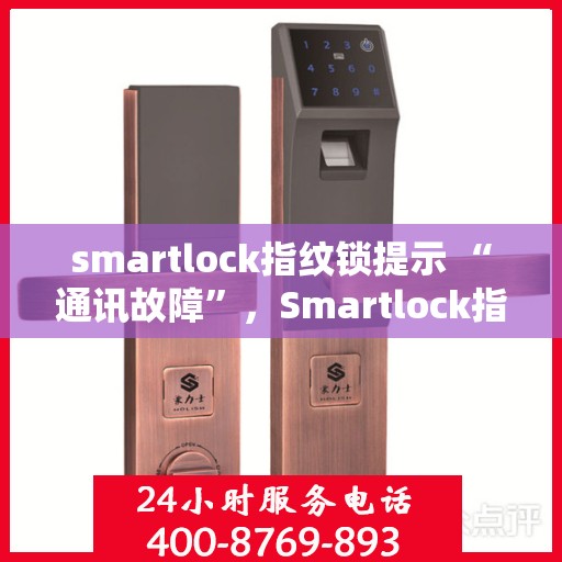 smartlock指纹锁提示 “通讯故障”，Smartlock指纹锁遭遇通讯故障，如何解决？