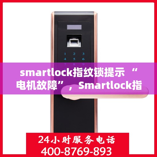 smartlock指纹锁提示 “电机故障”，Smartlock指纹锁电机故障提示，如何解决与预防？
