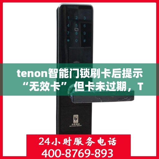 tenon智能门锁刷卡后提示 “无效卡” 但卡未过期，Tenon智能门锁提示无效卡原因解析，卡片过期还是其他原因？
