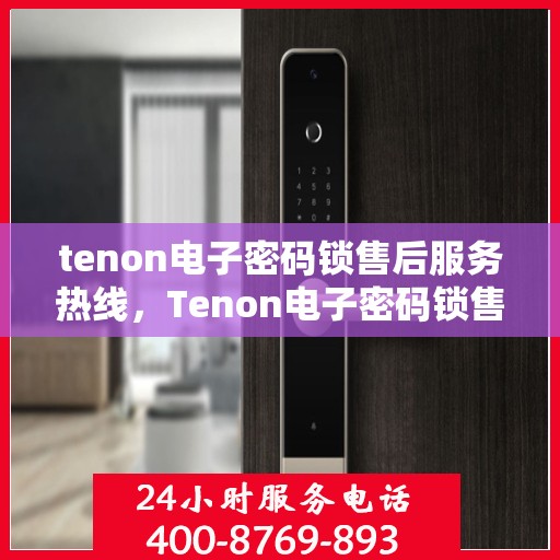 tenon电子密码锁售后服务热线，Tenon电子密码锁售后服务热线，专业团队为您提供全方位技术支持与解决方案