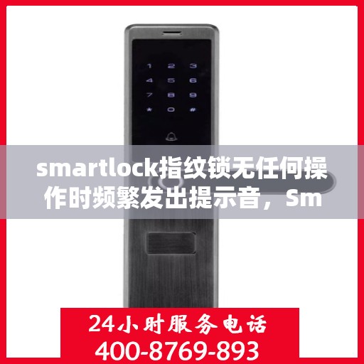smartlock指纹锁无任何操作时频繁发出提示音，Smartlock指纹锁无操作状态下频繁发出提示音，用户需注意检查与解决