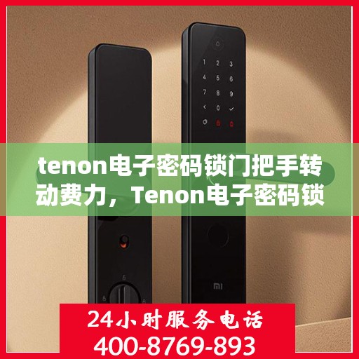 tenon电子密码锁门把手转动费力，Tenon电子密码锁门把手转动不顺畅解决方案探讨