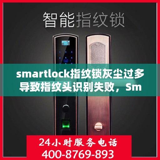 smartlock指纹锁灰尘过多导致指纹头识别失败，Smartlock指纹锁灰尘堆积影响指纹头识别，解决方法大揭秘