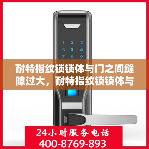 耐特指纹锁锁体与门之间缝隙过大，耐特指纹锁锁体与门缝隙过大问题解析
