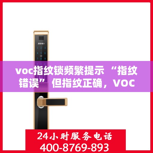 voc指纹锁频繁提示 “指纹错误” 但指纹正确，VOC指纹锁频繁误报‘指纹错误’，实际指纹验证成功之谜