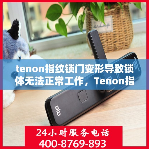 tenon指纹锁门变形导致锁体无法正常工作，Tenon指纹锁门变形引发锁体故障，专业解析与解决方案