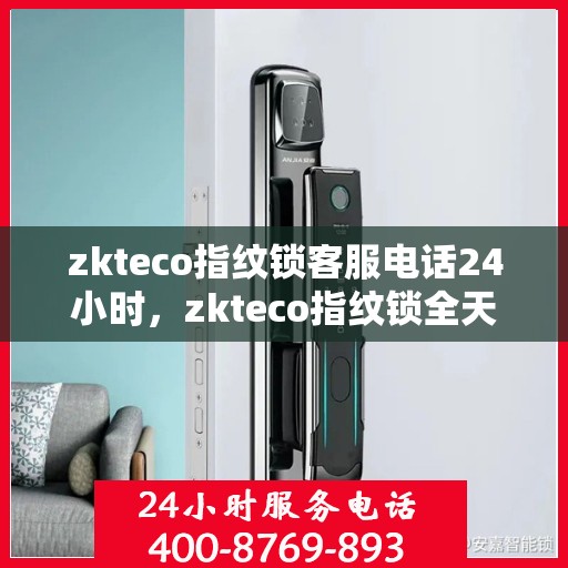 zkteco指纹锁客服电话24小时，zkteco指纹锁全天候在线客服热线，24小时无忧服务