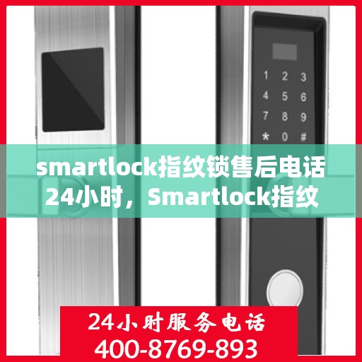 smartlock指纹锁售后电话24小时，Smartlock指纹锁全天候售后电话服务，贴心守护您的居家安全