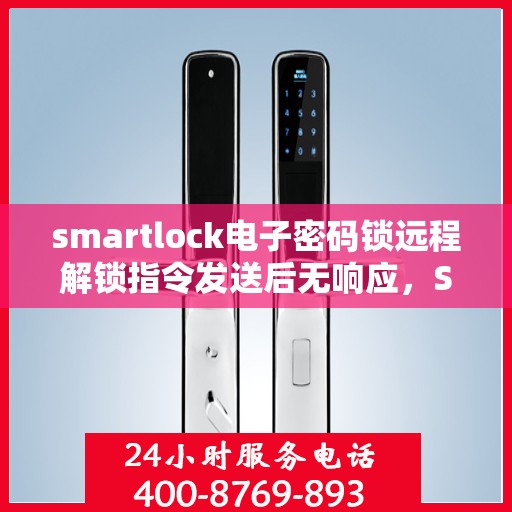 smartlock电子密码锁远程解锁指令发送后无响应，Smartlock电子密码锁远程解锁指令失效或无响应问题解析