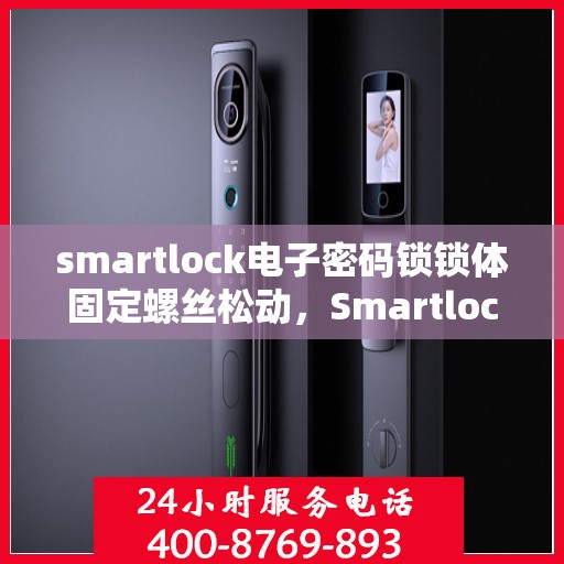 smartlock电子密码锁锁体固定螺丝松动，Smartlock电子密码锁锁体固定螺丝松动问题解析与处理指南