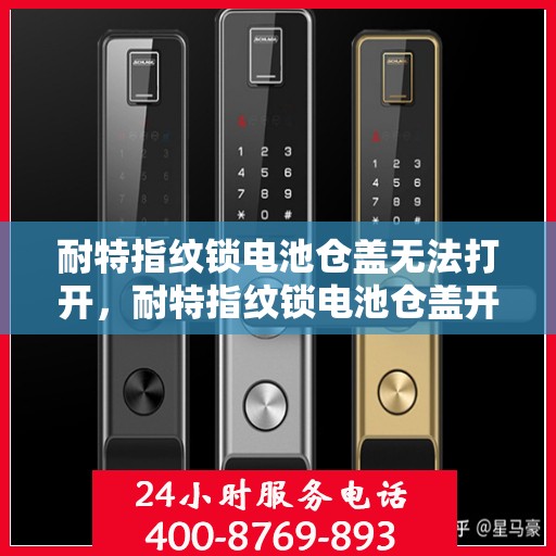 耐特指纹锁电池仓盖无法打开，耐特指纹锁电池仓盖开启难题解析