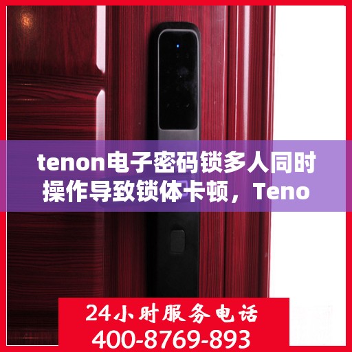 tenon电子密码锁多人同时操作导致锁体卡顿，Tenon电子密码锁多人操作致锁体卡顿问题解析