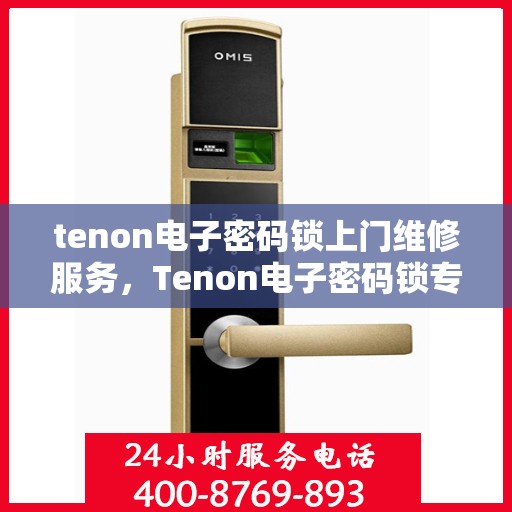 tenon电子密码锁上门维修服务，Tenon电子密码锁专业上门维修服务