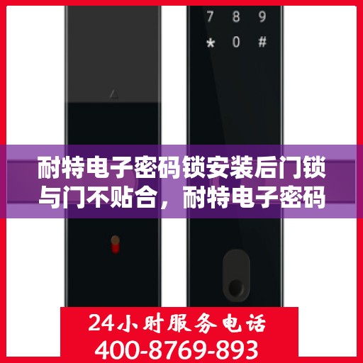 耐特电子密码锁安装后门锁与门不贴合，耐特电子密码锁安装后门锁与门贴合问题解析