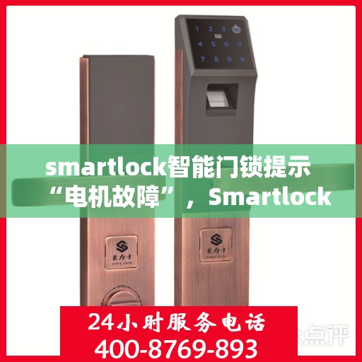 smartlock智能门锁提示 “电机故障”，Smartlock智能门锁电机故障提示，如何解决这一常见问题？