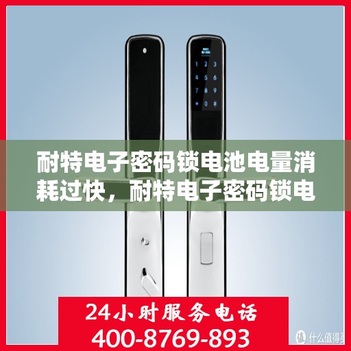 耐特电子密码锁电池电量消耗过快，耐特电子密码锁电池电量快速消耗的原因探究