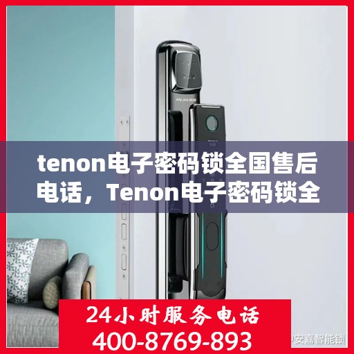 tenon电子密码锁全国售后电话，Tenon电子密码锁全国售后电话及售后服务指南