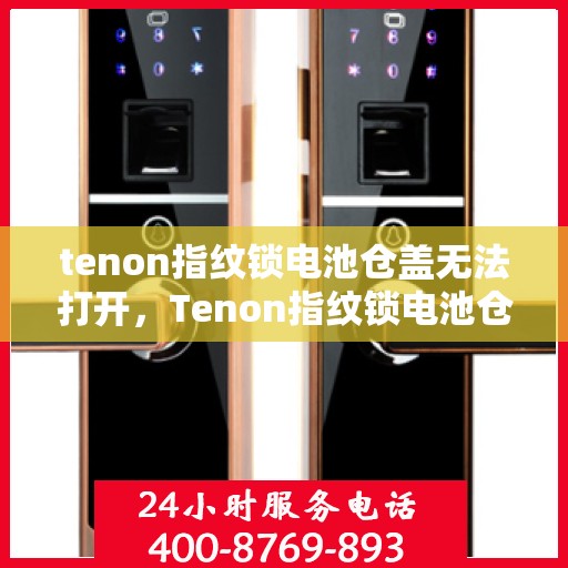 tenon指纹锁电池仓盖无法打开，Tenon指纹锁电池仓盖开启难题解析