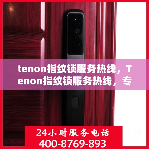 tenon指纹锁服务热线，Tenon指纹锁服务热线，专业解锁，贴心守护您的安全门户