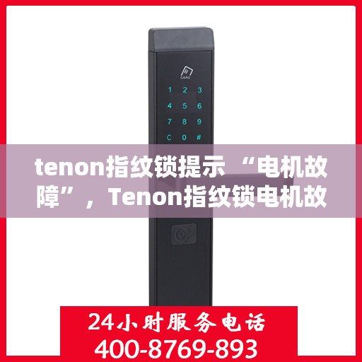 tenon指纹锁提示 “电机故障”，Tenon指纹锁电机故障提示及解决建议