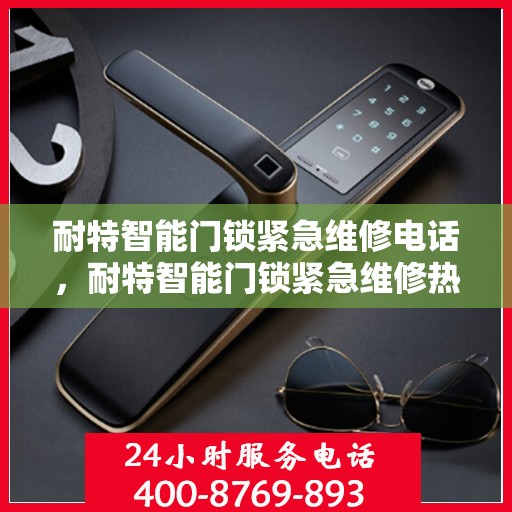 耐特智能门锁紧急维修电话，耐特智能门锁紧急维修热线，专业快速响应，保障您的安全锁事无忧