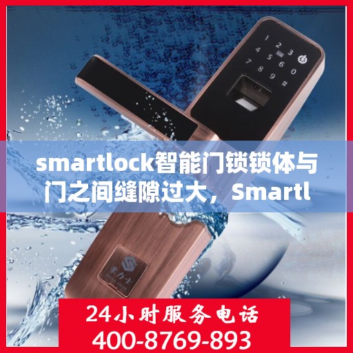 smartlock智能门锁锁体与门之间缝隙过大，Smartlock智能门锁，锁体与门之间的缝隙过大问题解析