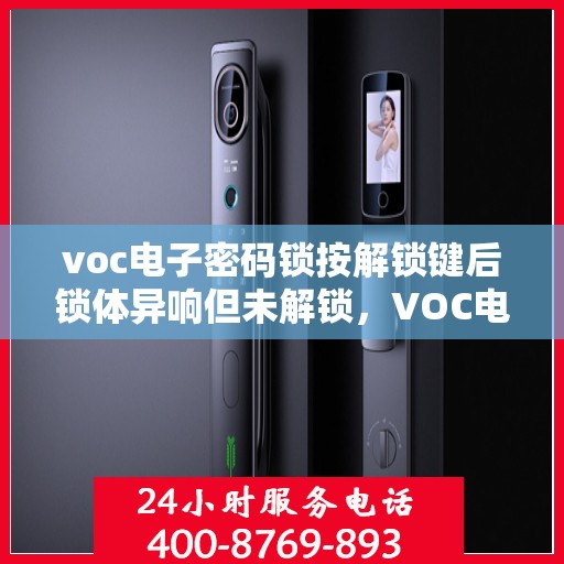 voc电子密码锁按解锁键后锁体异响但未解锁，VOC电子密码锁按解锁键后异常响应，锁体异响解锁失效探究