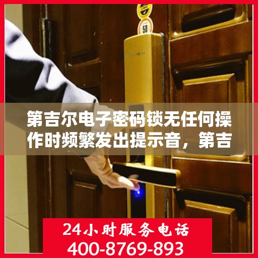 第吉尔电子密码锁无任何操作时频繁发出提示音，第吉尔电子密码锁频繁发出提示音，无操作也响个不停