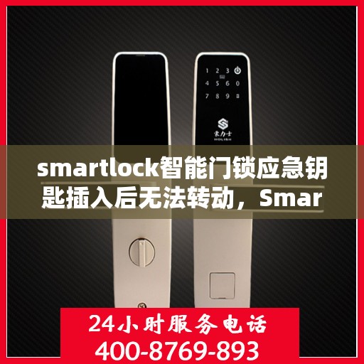 smartlock智能门锁应急钥匙插入后无法转动，Smartlock智能门锁应急钥匙插入故障分析与解决