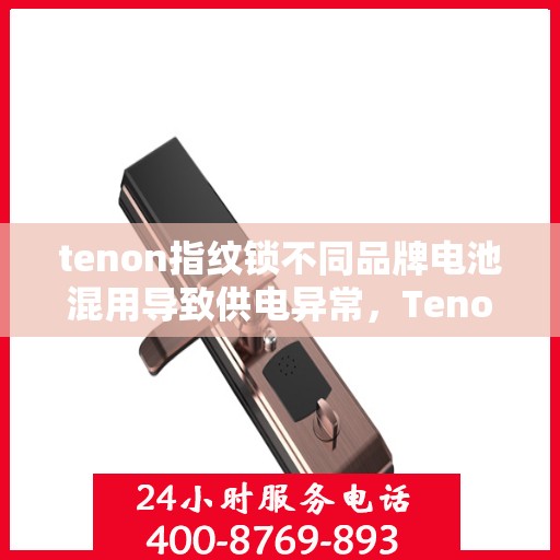 tenon指纹锁不同品牌电池混用导致供电异常，Tenon指纹锁电池混用引发供电异常问题探讨