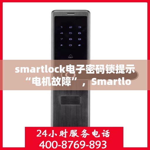 smartlock电子密码锁提示 “电机故障”，Smartlock电子密码锁电机故障提示及解决建议