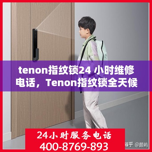 tenon指纹锁24 小时维修电话，Tenon指纹锁全天候24小时专业维修服务热线