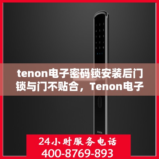 tenon电子密码锁安装后门锁与门不贴合，Tenon电子密码锁安装指南，后门锁与门贴合问题解决方案