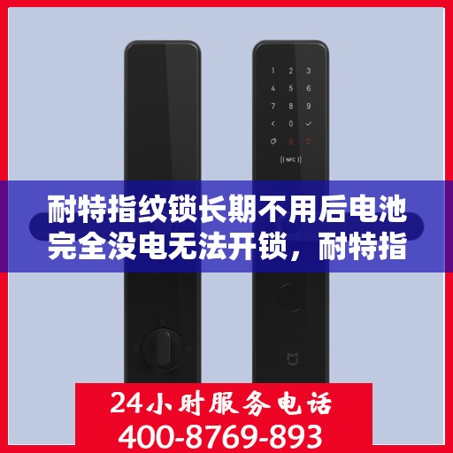 耐特指纹锁长期不用后电池完全没电无法开锁，耐特指纹锁长期不用致电池耗尽无法开锁，解决方案与预防措施