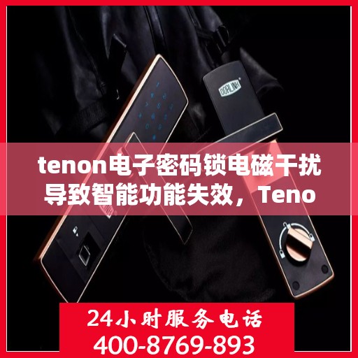 tenon电子密码锁电磁干扰导致智能功能失效，Tenon电子密码锁遭遇电磁干扰，智能功能暂时失效