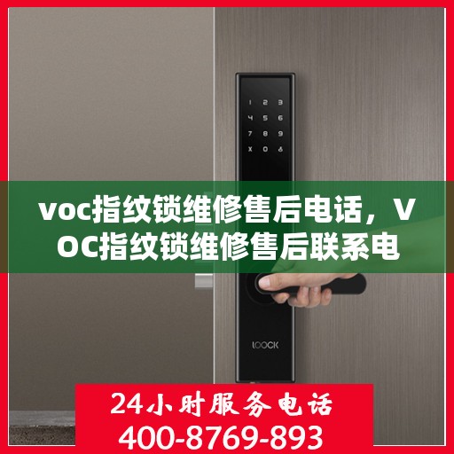 voc指纹锁维修售后电话，VOC指纹锁维修售后联系电话及维修服务指南