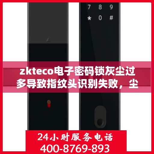 zkteco电子密码锁灰尘过多导致指纹头识别失败，尘埃堆积影响识别，zkteco电子密码锁指纹头故障解析