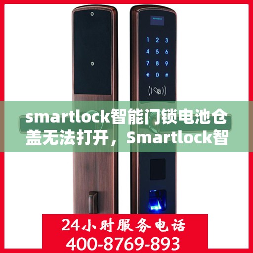 smartlock智能门锁电池仓盖无法打开，Smartlock智能门锁电池仓盖开启难题解析