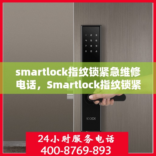 smartlock指纹锁紧急维修电话，Smartlock指纹锁紧急维修服务热线