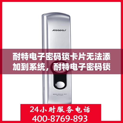 耐特电子密码锁卡片无法添加到系统，耐特电子密码锁卡片添加失败，解决之道