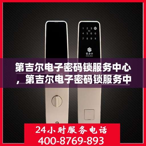 第吉尔电子密码锁服务中心，第吉尔电子密码锁服务中心，专业解锁方案，保障您的安全密钥