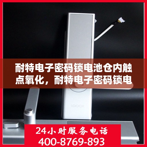 耐特电子密码锁电池仓内触点氧化，耐特电子密码锁电池仓内触点氧化问题解析