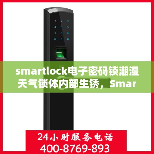 smartlock电子密码锁潮湿天气锁体内部生锈，Smartlock电子密码锁应对潮湿天气挑战，锁体内部生锈问题解析