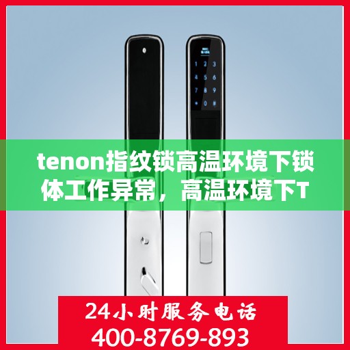 tenon指纹锁高温环境下锁体工作异常，高温环境下Tenon指纹锁锁体工作异常研究
