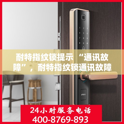 耐特指纹锁提示 “通讯故障”，耐特指纹锁通讯故障提示，解锁问题，如何解决？