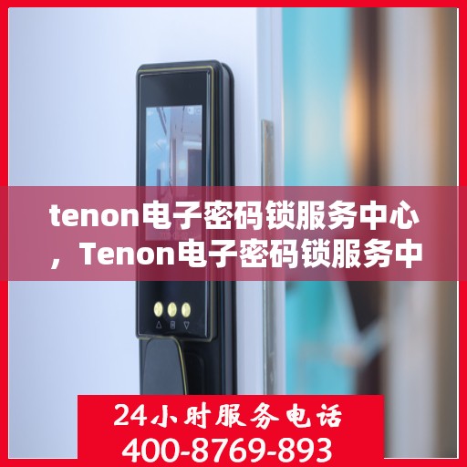 tenon电子密码锁服务中心，Tenon电子密码锁服务中心，专业解锁，安全有保障