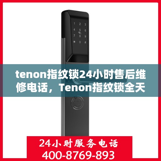 tenon指纹锁24小时售后维修电话，Tenon指纹锁全天候售后维修服务热线