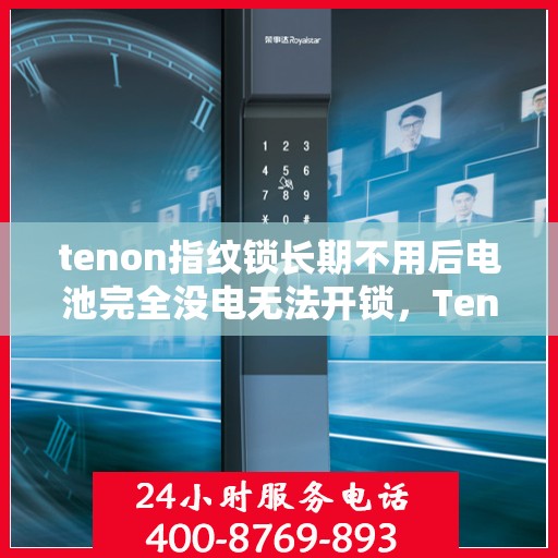tenon指纹锁长期不用后电池完全没电无法开锁，Tenon指纹锁长期不用导致电池耗尽无法开锁，解决方法与预防措施